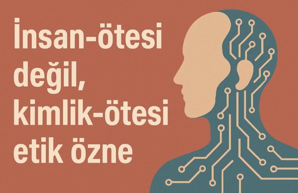 İNSAN ÖTESİ DEĞİL KİMLİK ÖTESİ ETİK ÖZNE